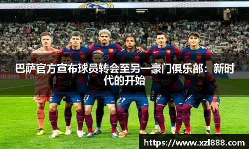 巴萨官方宣布球员转会至另一豪门俱乐部：新时代的开始