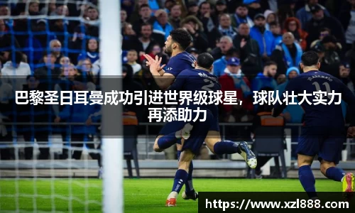 巴黎圣日耳曼成功引进世界级球星，球队壮大实力再添助力