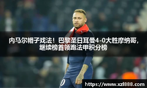内马尔帽子戏法！巴黎圣日耳曼4-0大胜摩纳哥，继续榜首领跑法甲积分榜