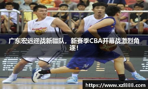 广东宏远迎战新疆队，新赛季CBA开幕战激烈角逐！