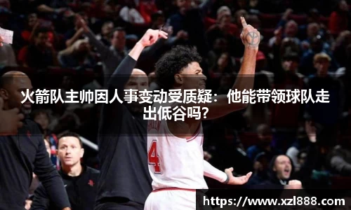 火箭队主帅因人事变动受质疑：他能带领球队走出低谷吗？