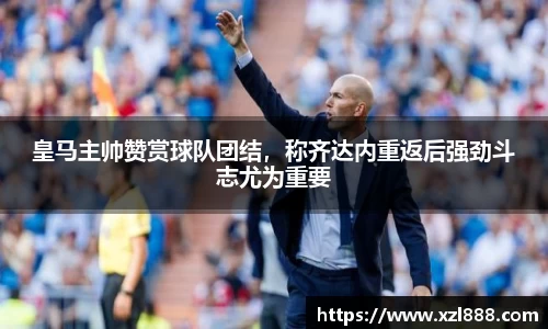 皇马主帅赞赏球队团结，称齐达内重返后强劲斗志尤为重要