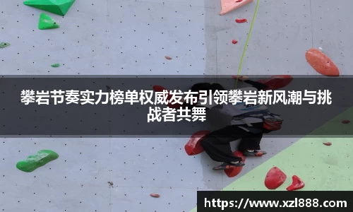 攀岩节奏实力榜单权威发布引领攀岩新风潮与挑战者共舞