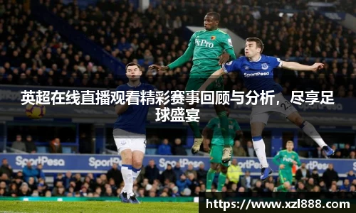 英超在线直播观看精彩赛事回顾与分析，尽享足球盛宴
