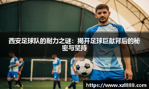 西安足球队的耐力之谜：揭开足球巨献背后的秘密与坚持