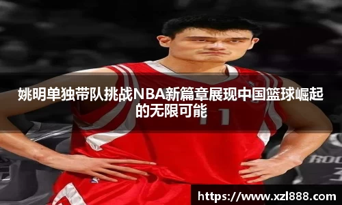 姚明单独带队挑战NBA新篇章展现中国篮球崛起的无限可能