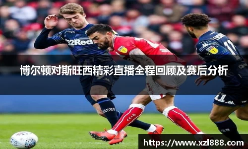 博尔顿对斯旺西精彩直播全程回顾及赛后分析