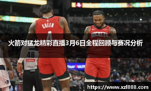 火箭对猛龙精彩直播3月6日全程回顾与赛况分析