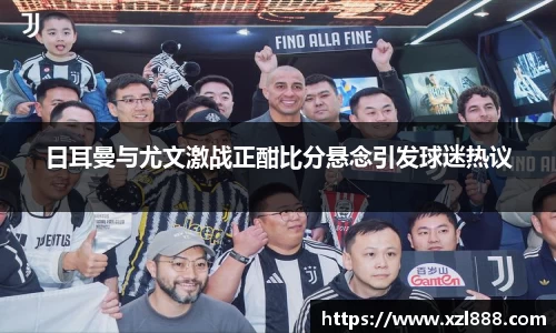 日耳曼与尤文激战正酣比分悬念引发球迷热议